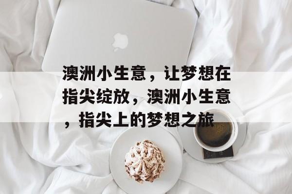 澳洲小生意,让梦想在指尖绽放,澳洲小生意,指尖上的梦想之旅 澳洲小生意,让梦想在指尖绽放,澳洲小生意,指尖上的梦想之旅
