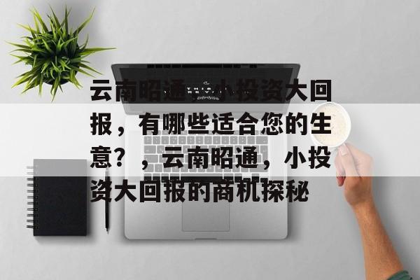 云南昭通，小投资大回报，有哪些适合您的生意？，云南昭通，小投资大回报的商机探秘