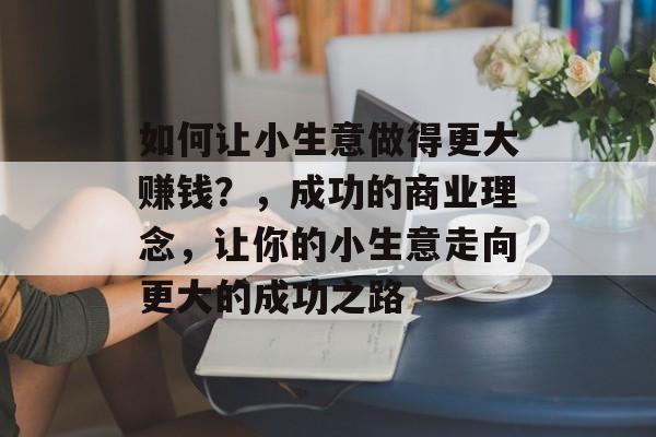 如何让小生意做得更大赚钱？，成功的商业理念，让你的小生意走向更大的成功之路