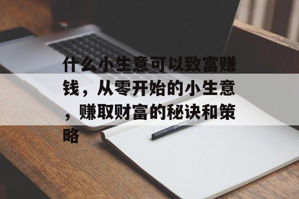 什么小生意可以致富赚钱，从零开始的小生意，赚取财富的秘诀和策略