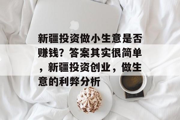 新疆投资做小生意是否赚钱?答案其实很简单,新疆投资创业,做生意的利弊分析 新疆投资做小生意是否赚钱?答案其实很简单,新疆投资创业,做生意的利弊分析