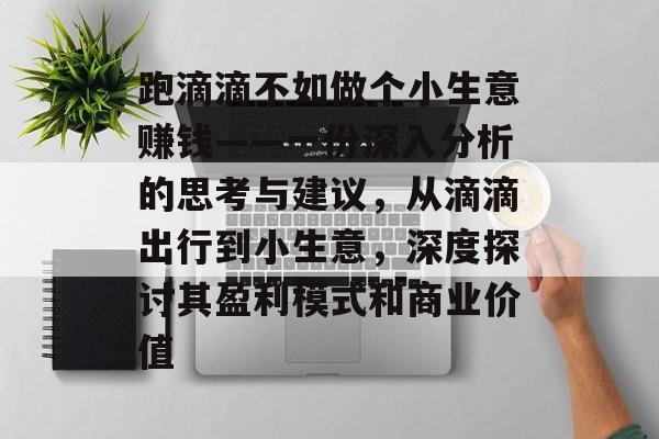 跑滴滴不如做个小生意赚钱——一份深入分析的思考与建议,从滴滴出行到小生意,深度探讨其盈利模式和商业价值 跑滴滴不如做个小生意赚钱——一份深入分析的思考与建议,从滴滴出行到小生意,深度探讨其盈利模式和商业价值