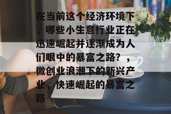 在当前这个经济环境下,哪些小生意行业正在迅速崛起并逐渐成为人们眼中的暴富之路?,微创业浪潮下的新兴产业,快速崛起的暴富之路 在当前这个经济环境下,哪些小生意行业正在迅速崛起并逐渐成为人们眼中的暴富之路?,微创业浪潮下的新兴产业,快速崛起的暴富之路