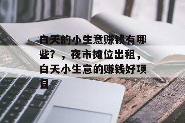 白天的小生意赚钱有哪些?,夜市摊位出租,白天小生意的赚钱好项目 白天的小生意赚钱有哪些?,夜市摊位出租,白天小生意的赚钱好项目