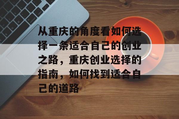 从重庆的角度看如何选择一条适合自己的创业之路,重庆创业选择的指南,如何找到适合自己的道路 从重庆的角度看如何选择一条适合自己的创业之路,重庆创业选择的指南,如何找到适合自己的道路