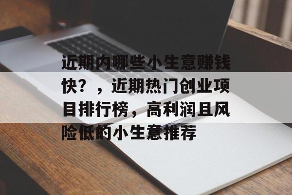近期内哪些小生意赚钱快？，近期热门创业项目排行榜，高利润且风险低的小生意推荐