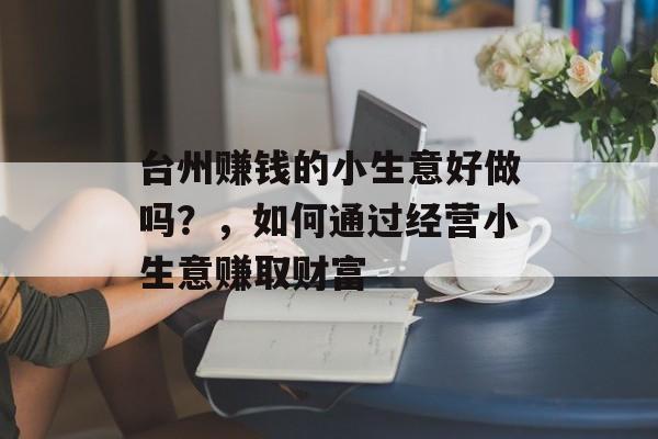 台州赚钱的小生意好做吗?,如何通过经营小生意赚取财富 台州赚钱的小生意好做吗?,如何通过经营小生意赚取财富