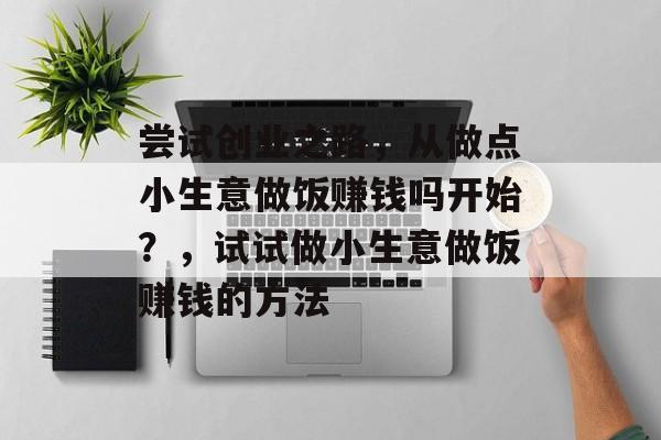 尝试创业之路,从做点小生意做饭赚钱吗开始?,试试做小生意做饭赚钱的方法 尝试创业之路,从做点小生意做饭赚钱吗开始?,试试做小生意做饭赚钱的方法