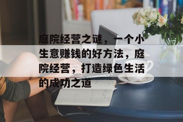 庭院经营之谜,一个小生意赚钱的好方法,庭院经营,打造绿色生活的成功之道 庭院经营之谜,一个小生意赚钱的好方法,庭院经营,打造绿色生活的成功之道