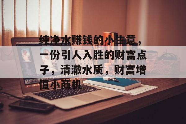 纯净水赚钱的小生意,一份引人入胜的财富点子,清澈水质,财富增值小商机 纯净水赚钱的小生意,一份引人入胜的财富点子,清澈水质,财富增值小商机
