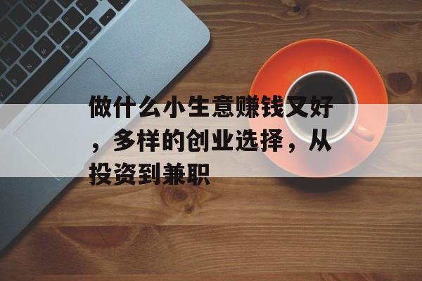 做什么小生意赚钱又好,多样的创业选择,从投资到兼职 做什么小生意赚钱又好,多样的创业选择,从投资到兼职