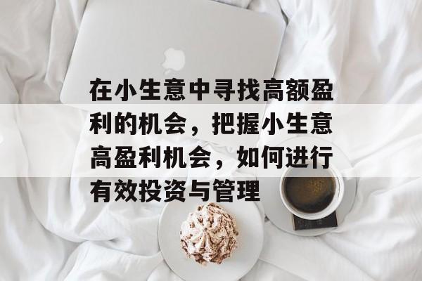 在小生意中寻找高额盈利的机会,把握小生意高盈利机会,如何进行有效投资与管理 在小生意中寻找高额盈利的机会,把握小生意高盈利机会,如何进行有效投资与管理