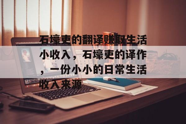 石壕吏的翻译赚取生活小收入,石壕吏的译作,一份小小的日常生活收入来源 石壕吏的翻译赚取生活小收入,石壕吏的译作,一份小小的日常生活收入来源