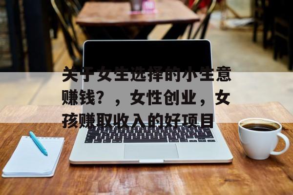 关于女生选择的小生意赚钱?,女性创业,女孩赚取收入的好项目 关于女生选择的小生意赚钱?,女性创业,女孩赚取收入的好项目