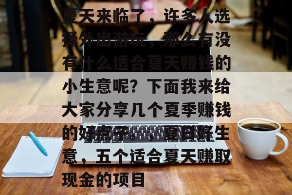 夏天来临了，许多人选择外出游玩，那么有没有什么适合夏天赚钱的小生意呢？下面我来给大家分享几个夏季赚钱的好点子。，夏日好生意，五个适合夏天赚取现金的项目