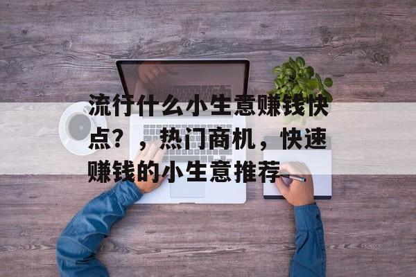 流行什么小生意赚钱快点?,热门商机,快速赚钱的小生意推荐 流行什么小生意赚钱快点?,热门商机,快速赚钱的小生意推荐