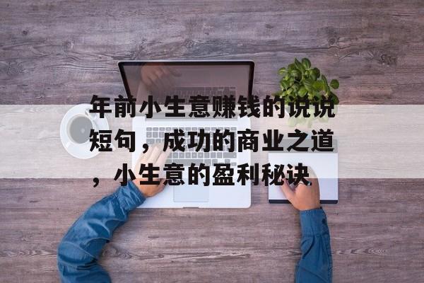 年前小生意赚钱的说说短句,成功的商业之道,小生意的盈利秘诀 年前小生意赚钱的说说短句,成功的商业之道,小生意的盈利秘诀