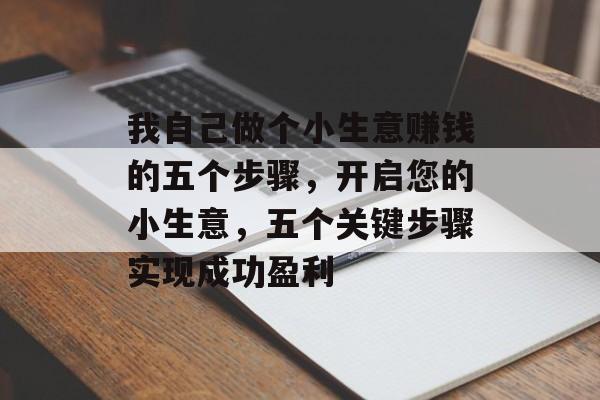 我自己做个小生意赚钱的五个步骤,开启您的小生意,五个关键步骤实现成功盈利 我自己做个小生意赚钱的五个步骤,开启您的小生意,五个关键步骤实现成功盈利