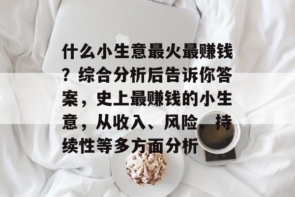 什么小生意最火最赚钱？综合分析后告诉你答案，史上最赚钱的小生意，从收入、风险、持续性等多方面分析
