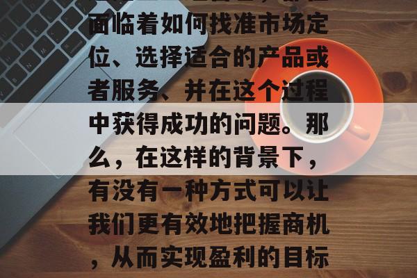 在当今的市场经济环境下,无论是个人创业者还是企业经营者,都在面临着如何找准市场定位、选择适合的产品或者服务、并在这个过程中获得成功的问题。那么,在这样的背景下,有没有一种方式可以让我们更有效地把握商机,从而实现盈利的目标呢?答案就是——做小生意。,怎么做小生意能盈利? 在当今的市场经济环境下,无论是个人创业者还是企业经营者,都在面临着如何找准市场定位、选择适合的产品或者服务、并在这个过程中获得成功的问题。那么,在这样的背景下,有没有一种方式可以让我们更有效地把握商机,从而实现盈利的目标呢?答案就是——做小生意。,怎么做小生意能盈利?