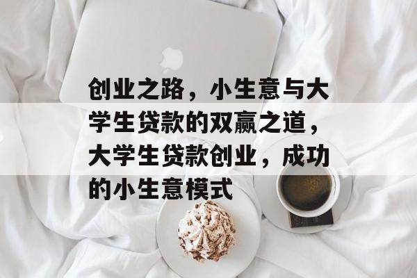 创业之路,小生意与大学生贷款的双赢之道,大学生贷款创业,成功的小生意模式 创业之路,小生意与大学生贷款的双赢之道,大学生贷款创业,成功的小生意模式