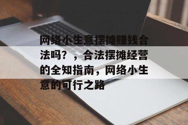 网络小生意摆摊赚钱合法吗?,合法摆摊经营的全知指南,网络小生意的可行之路 网络小生意摆摊赚钱合法吗?,合法摆摊经营的全知指南,网络小生意的可行之路