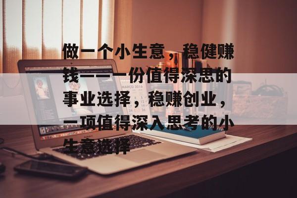 做一个小生意,稳健赚钱——一份值得深思的事业选择,稳赚创业,一项值得深入思考的小生意选择 做一个小生意,稳健赚钱——一份值得深思的事业选择,稳赚创业,一项值得深入思考的小生意选择