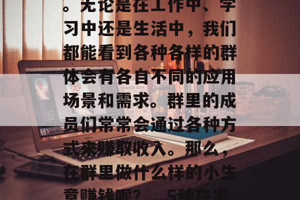 在当今社会，群体会成为一种强大的社交工具。无论是在工作中、学习中还是生活中，我们都能看到各种各样的群体会有各自不同的应用场景和需求。群里的成员们常常会通过各种方式来赚取收入。那么，在群里做什么样的小生意赚钱呢？，5种在家做的小生意可以让你轻松赚取收益