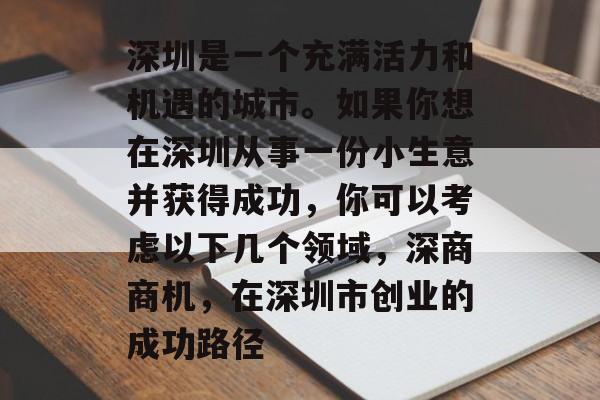 深圳是一个充满活力和机遇的城市。如果你想在深圳从事一份小生意并获得成功,你可以考虑以下几个领域,深商商机,在深圳市创业的成功路径 深圳是一个充满活力和机遇的城市。如果你想在深圳从事一份小生意并获得成功,你可以考虑以下几个领域,深商商机,在深圳市创业的成功路径