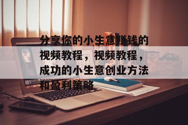 分享你的小生意赚钱的视频教程，视频教程，成功的小生意创业方法和盈利策略