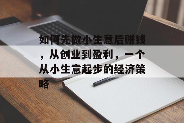 如何先做小生意后赚钱,从创业到盈利,一个从小生意起步的经济策略 如何先做小生意后赚钱,从创业到盈利,一个从小生意起步的经济策略