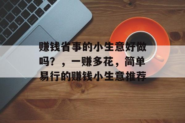 赚钱省事的小生意好做吗?,一赚多花,简单易行的赚钱小生意推荐 赚钱省事的小生意好做吗?,一赚多花,简单易行的赚钱小生意推荐