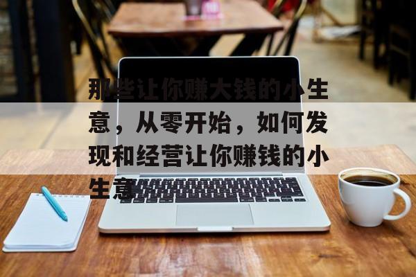 那些让你赚大钱的小生意,从零开始,如何发现和经营让你赚钱的小生意 那些让你赚大钱的小生意,从零开始,如何发现和经营让你赚钱的小生意