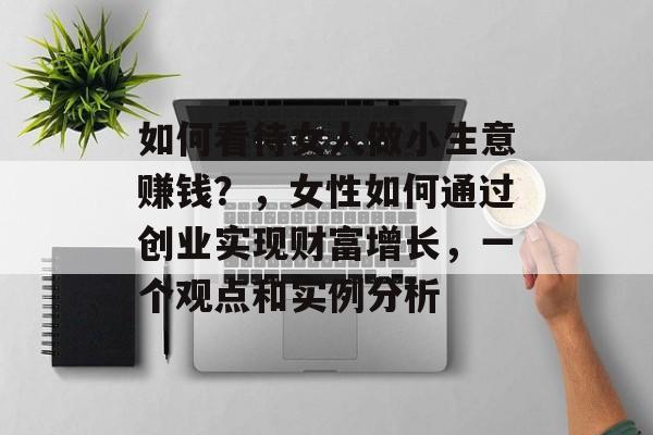 如何看待女人做小生意赚钱?,女性如何通过创业实现财富增长,一个观点和实例分析 如何看待女人做小生意赚钱?,女性如何通过创业实现财富增长,一个观点和实例分析