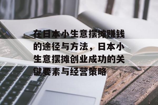 在日本小生意摆摊赚钱的途径与方法,日本小生意摆摊创业成功的关键要素与经营策略 在日本小生意摆摊赚钱的途径与方法,日本小生意摆摊创业成功的关键要素与经营策略