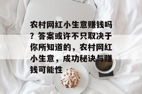 农村网红小生意赚钱吗?答案或许不只取决于你所知道的,农村网红小生意,成功秘诀与赚钱可能性 农村网红小生意赚钱吗?答案或许不只取决于你所知道的,农村网红小生意,成功秘诀与赚钱可能性