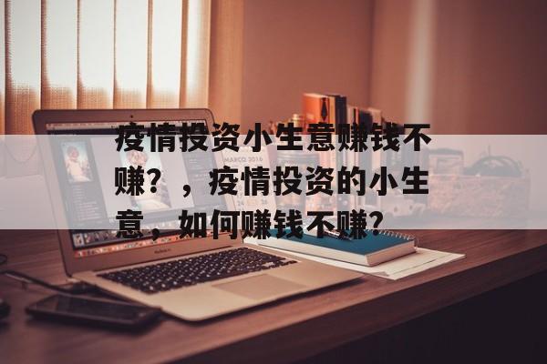 疫情投资小生意赚钱不赚?,疫情投资的小生意,如何赚钱不赚? 疫情投资小生意赚钱不赚?,疫情投资的小生意,如何赚钱不赚?