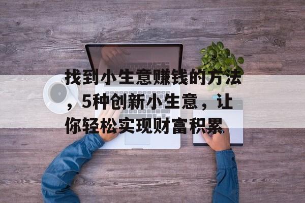 找到小生意赚钱的方法,5种创新小生意,让你轻松实现财富积累 找到小生意赚钱的方法,5种创新小生意,让你轻松实现财富积累