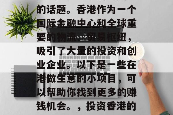 香港做什么小生意赚钱多?这是一个备受关注的话题。香港作为一个国际金融中心和全球重要的物流、贸易枢纽,吸引了大量的投资和创业企业。以下是一些在港做生意的小项目,可以帮助你找到更多的赚钱机会。,投资香港的五大盈利点,创业小项目推荐 香港做什么小生意赚钱多?这是一个备受关注的话题。香港作为一个国际金融中心和全球重要的物流、贸易枢纽,吸引了大量的投资和创业企业。以下是一些在港做生意的小项目,可以帮助你找到更多的赚钱机会。,投资香港的五大盈利点,创业小项目推荐