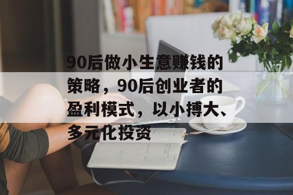 90后做小生意赚钱的策略,90后创业者的盈利模式,以小搏大、多元化投资 90后做小生意赚钱的策略,90后创业者的盈利模式,以小搏大、多元化投资