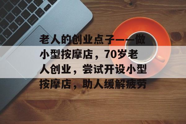 老人的创业点子——做小型按摩店,70岁老人创业,尝试开设小型按摩店,助人缓解疲劳 老人的创业点子——做小型按摩店,70岁老人创业,尝试开设小型按摩店,助人缓解疲劳