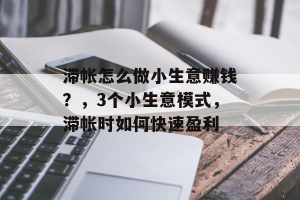 滞帐怎么做小生意赚钱?,3个小生意模式,滞帐时如何快速盈利 滞帐怎么做小生意赚钱?,3个小生意模式,滞帐时如何快速盈利