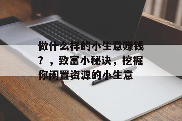 做什么样的小生意赚钱？，致富小秘诀，挖掘你闲置资源的小生意