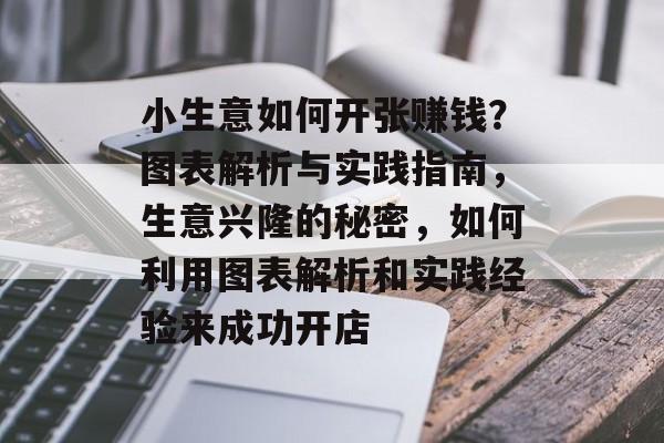 小生意如何开张赚钱？图表解析与实践指南，生意兴隆的秘密，如何利用图表解析和实践经验来成功开店