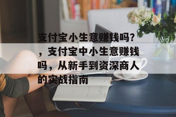 支付宝小生意赚钱吗？，支付宝中小生意赚钱吗，从新手到资深商人的实战指南