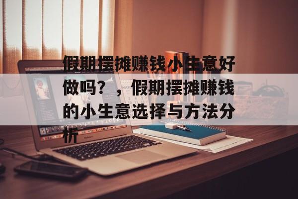 假期摆摊赚钱小生意好做吗?,假期摆摊赚钱的小生意选择与方法分析 假期摆摊赚钱小生意好做吗?,假期摆摊赚钱的小生意选择与方法分析