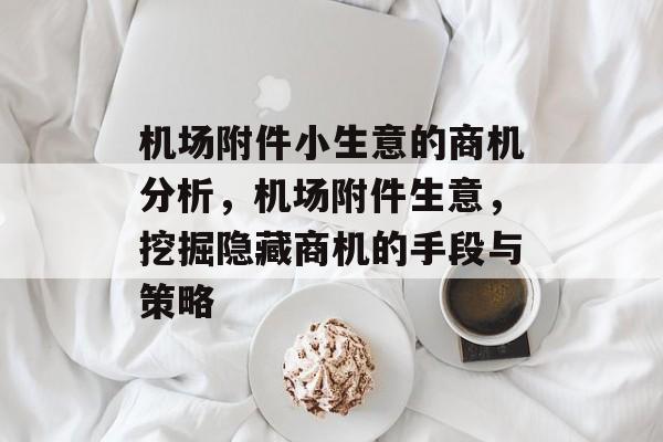 机场附件小生意的商机分析,机场附件生意,挖掘隐藏商机的手段与策略 机场附件小生意的商机分析,机场附件生意,挖掘隐藏商机的手段与策略