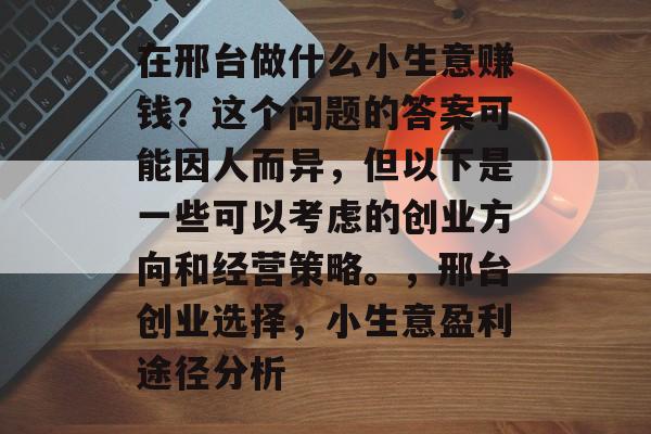 在邢台做什么小生意赚钱?这个问题的答案可能因人而异,但以下是一些可以考虑的创业方向和经营策略。,邢台创业选择,小生意盈利途径分析 在邢台做什么小生意赚钱?这个问题的答案可能因人而异,但以下是一些可以考虑的创业方向和经营策略。,邢台创业选择,小生意盈利途径分析