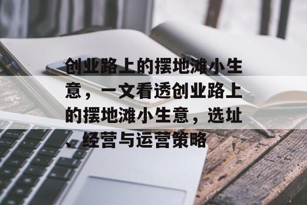 创业路上的摆地滩小生意,一文看透创业路上的摆地滩小生意,选址、经营与运营策略 创业路上的摆地滩小生意,一文看透创业路上的摆地滩小生意,选址、经营与运营策略