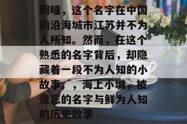 阚疃,这个名字在中国的沿海城市江苏并不为人所知。然而,在这个熟悉的名字背后,却隐藏着一段不为人知的小故事。,海上小城,被遗忘的名字与鲜为人知的历史故事 阚疃,这个名字在中国的沿海城市江苏并不为人所知。然而,在这个熟悉的名字背后,却隐藏着一段不为人知的小故事。,海上小城,被遗忘的名字与鲜为人知的历史故事